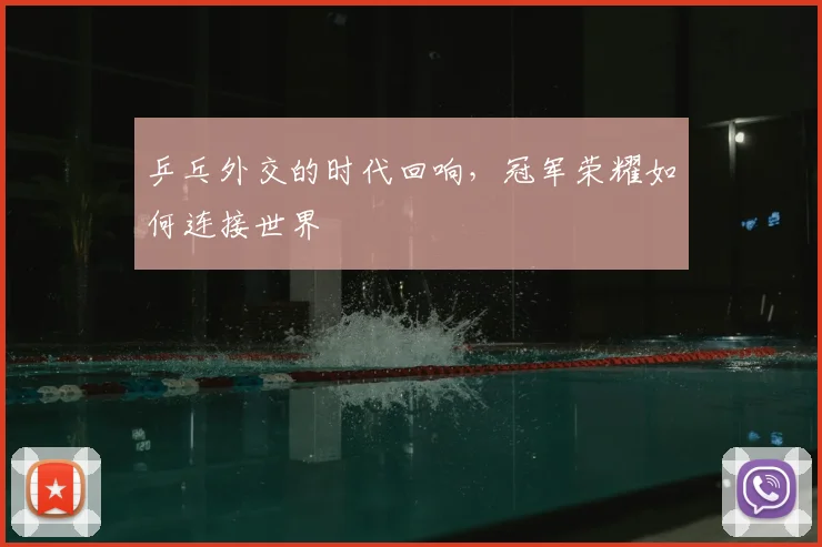 乒乓外交的时代回响，冠军荣耀如何连接世界